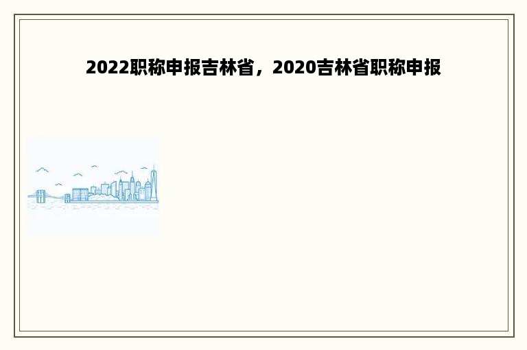 2022职称申报吉林省，2020吉林省职称申报