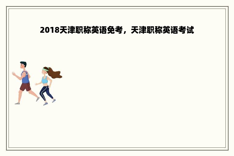 2018天津职称英语免考，天津职称英语考试