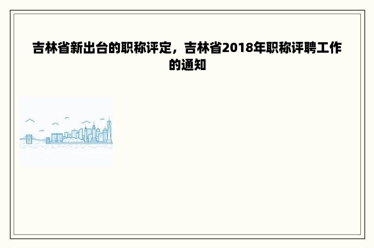 吉林省新出台的职称评定，吉林省2018年职称评聘工作的通知