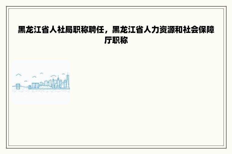 黑龙江省人社局职称聘任，黑龙江省人力资源和社会保障厅职称