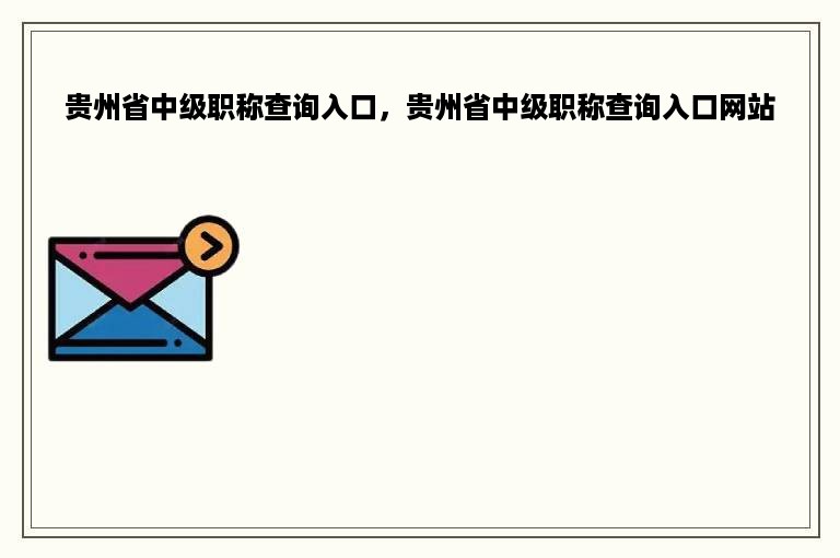 贵州省中级职称查询入口，贵州省中级职称查询入口网站