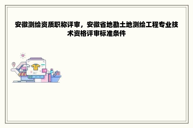 安徽测绘资质职称评审，安徽省地勘土地测绘工程专业技术资格评审标准条件