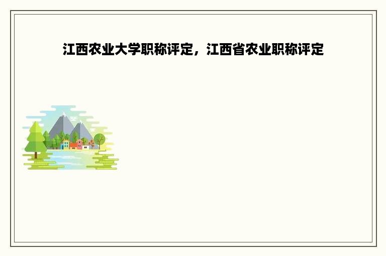 江西农业大学职称评定，江西省农业职称评定