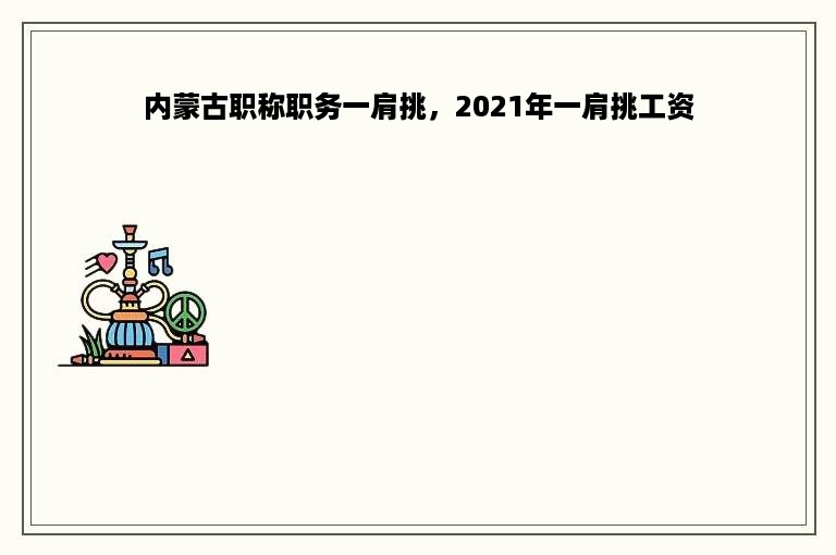 内蒙古职称职务一肩挑，2021年一肩挑工资