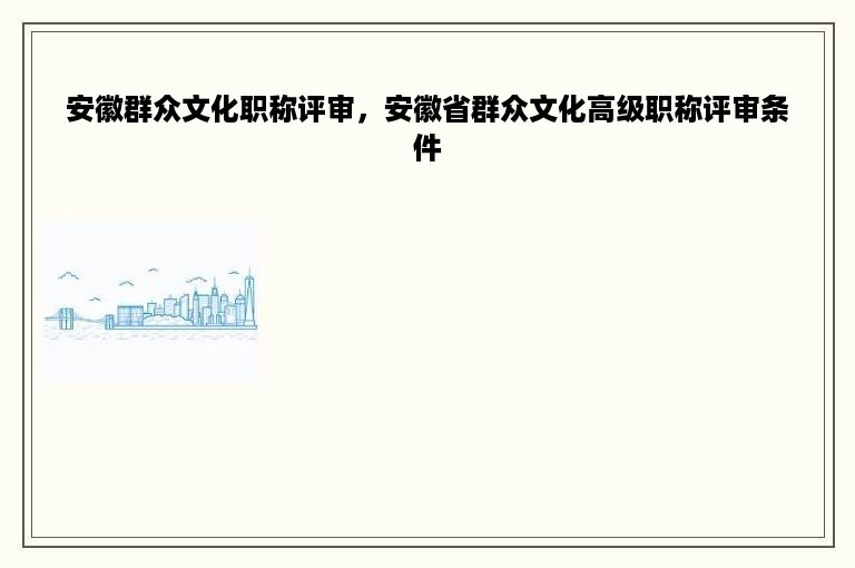 安徽群众文化职称评审，安徽省群众文化高级职称评审条件