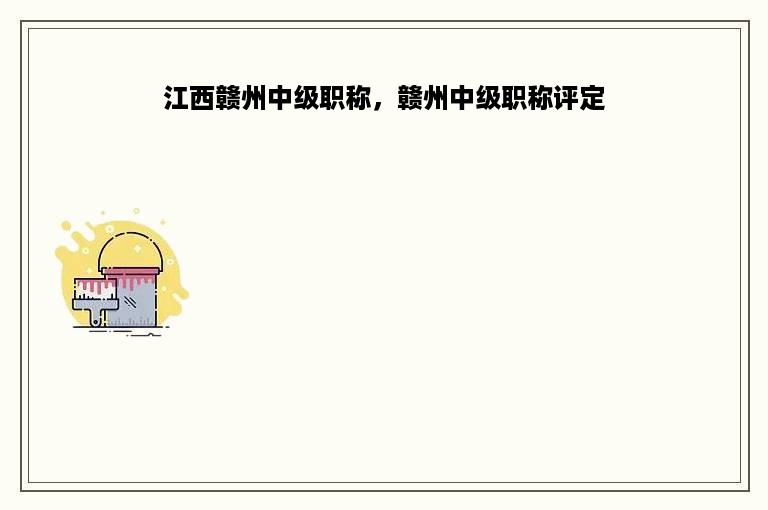 江西赣州中级职称，赣州中级职称评定