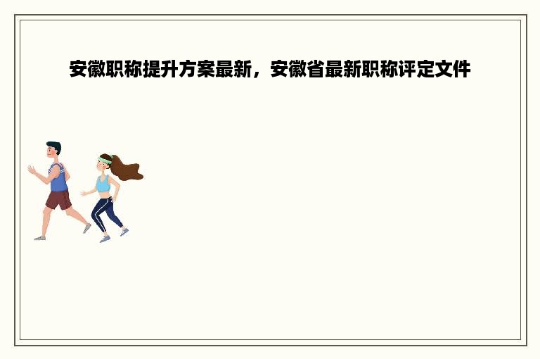 安徽职称提升方案最新，安徽省最新职称评定文件