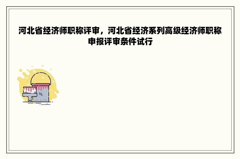 河北省经济师职称评审，河北省经济系列高级经济师职称申报评审条件试行