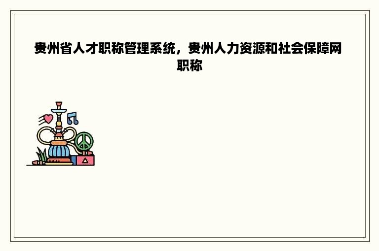 贵州省人才职称管理系统，贵州人力资源和社会保障网 职称