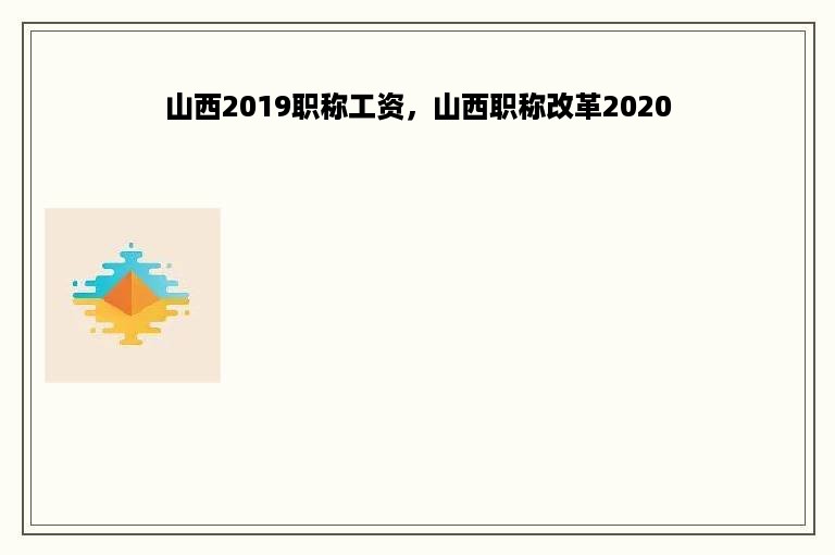 山西2019职称工资，山西职称改革2020