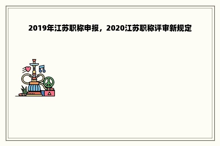 2019年江苏职称申报，2020江苏职称评审新规定