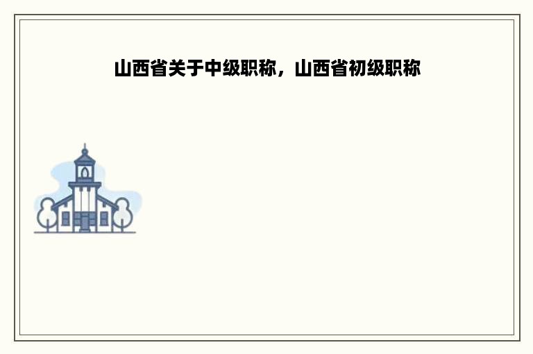 山西省关于中级职称，山西省初级职称