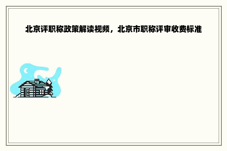 北京评职称政策解读视频，北京市职称评审收费标准