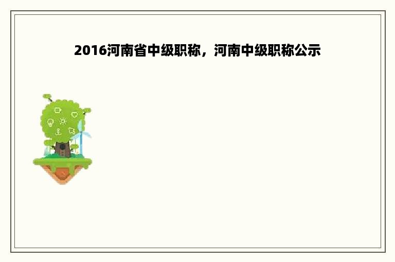 2016河南省中级职称，河南中级职称公示