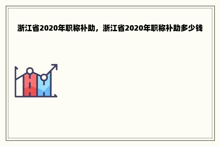 浙江省2020年职称补助，浙江省2020年职称补助多少钱