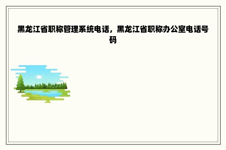 黑龙江省职称管理系统电话，黑龙江省职称办公室电话号码