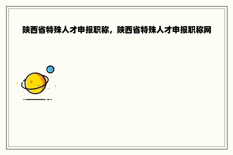 陕西省特殊人才申报职称，陕西省特殊人才申报职称网