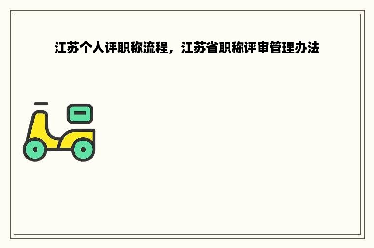 江苏个人评职称流程，江苏省职称评审管理办法