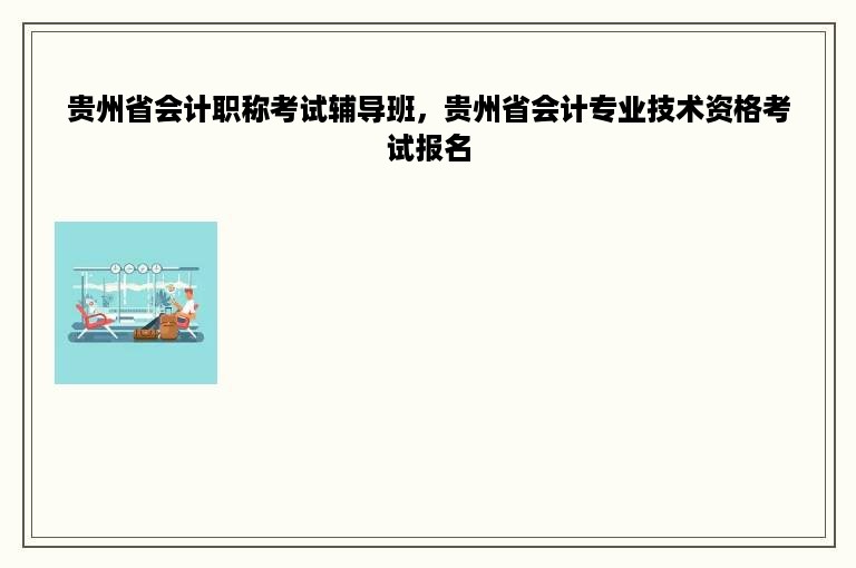 贵州省会计职称考试辅导班，贵州省会计专业技术资格考试报名