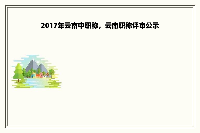 2017年云南中职称，云南职称评审公示