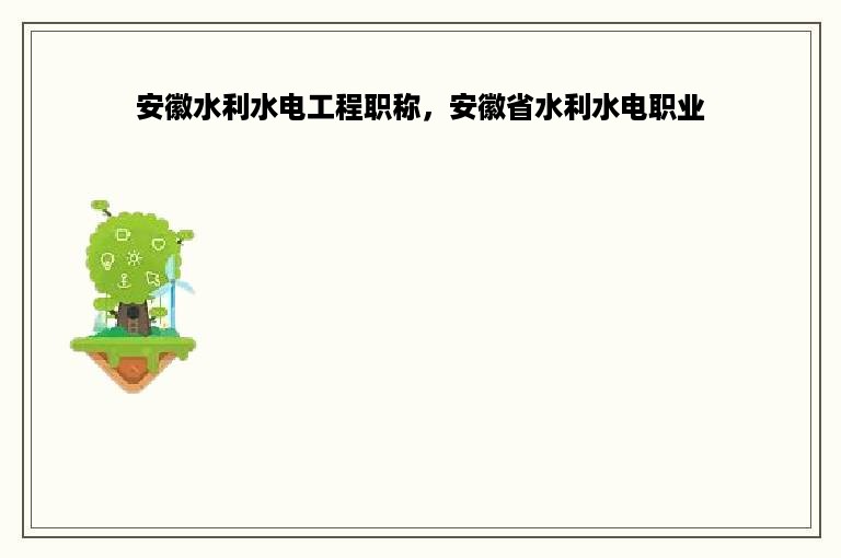 安徽水利水电工程职称，安徽省水利水电职业