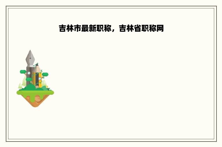 吉林市最新职称，吉林省职称网