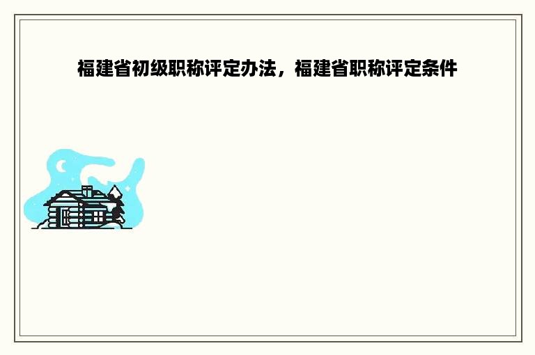 福建省初级职称评定办法，福建省职称评定条件