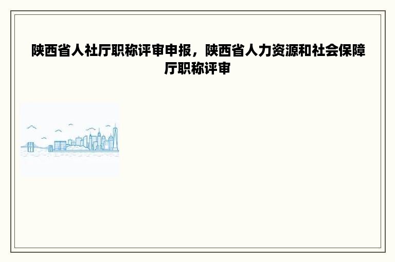 陕西省人社厅职称评审申报，陕西省人力资源和社会保障厅职称评审