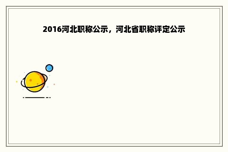 2016河北职称公示，河北省职称评定公示