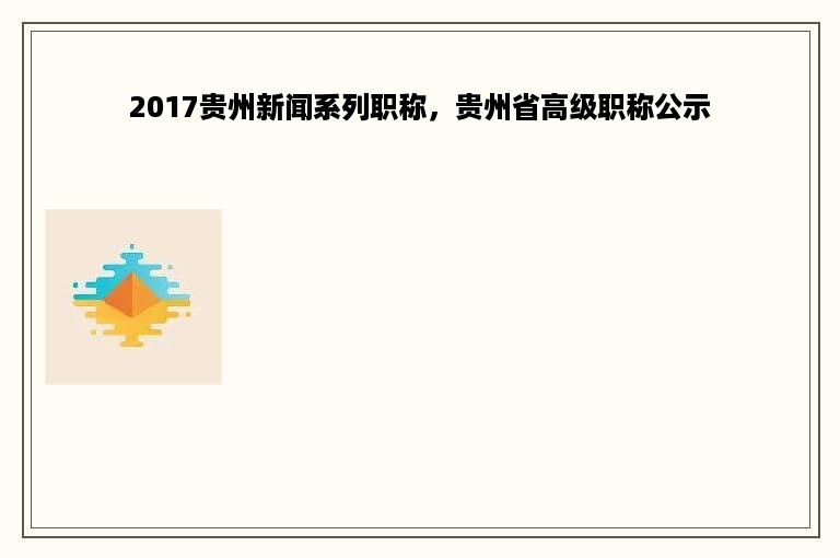 2017贵州新闻系列职称，贵州省高级职称公示