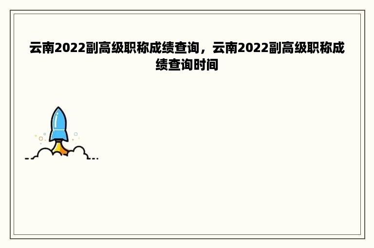 云南2022副高级职称成绩查询，云南2022副高级职称成绩查询时间