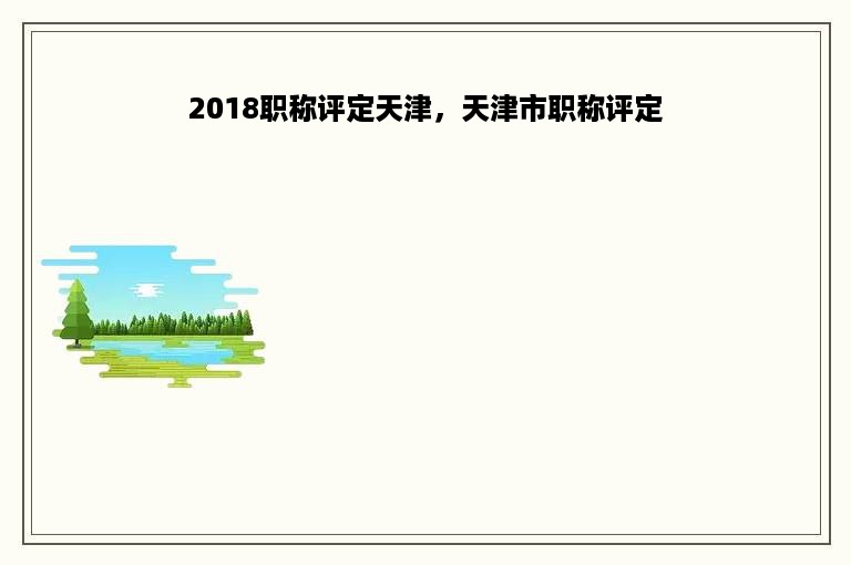 2018职称评定天津，天津市职称评定