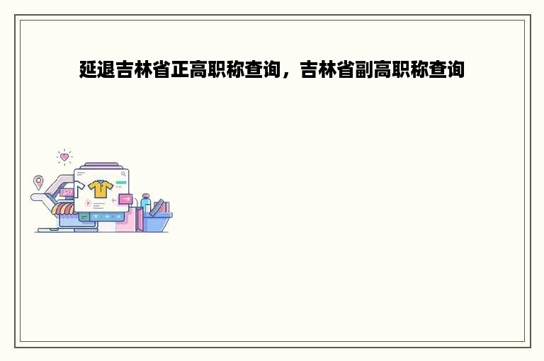 延退吉林省正高职称查询，吉林省副高职称查询