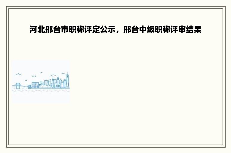 河北邢台市职称评定公示，邢台中级职称评审结果