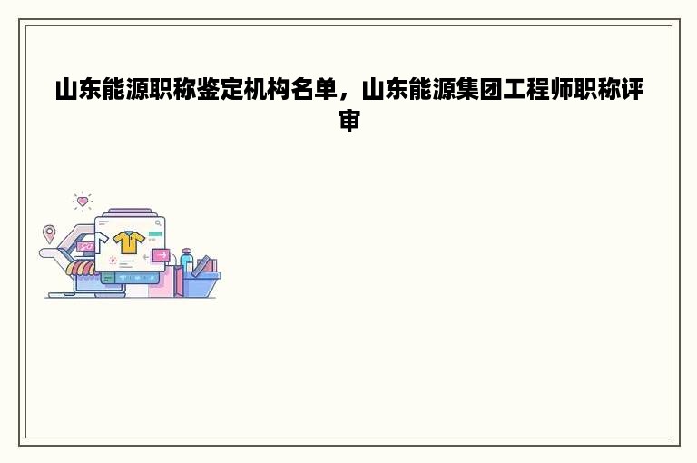 山东能源职称鉴定机构名单，山东能源集团工程师职称评审