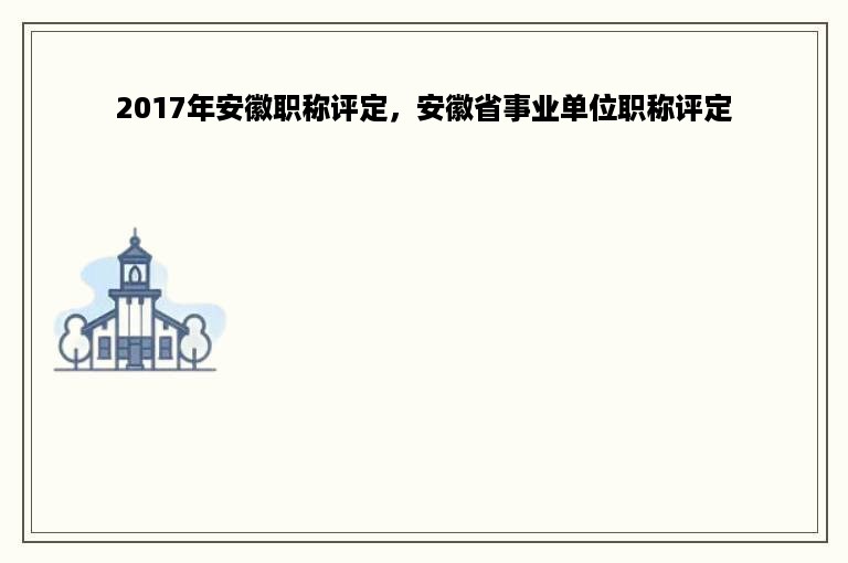 2017年安徽职称评定，安徽省事业单位职称评定