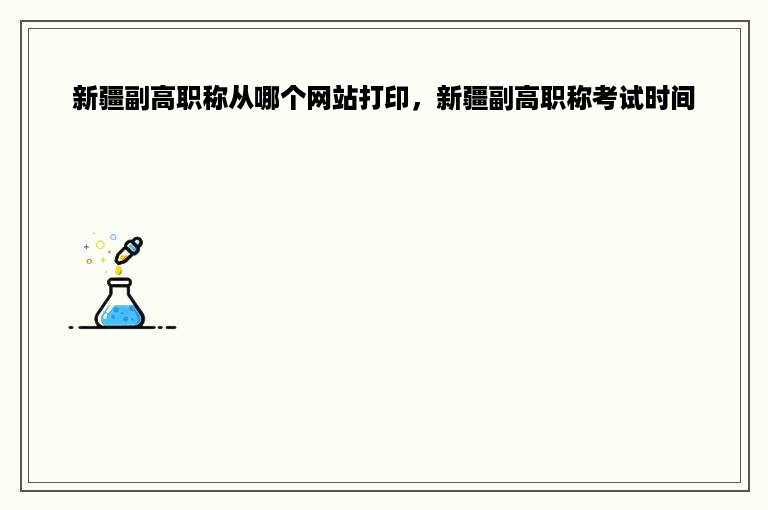 新疆副高职称从哪个网站打印，新疆副高职称考试时间