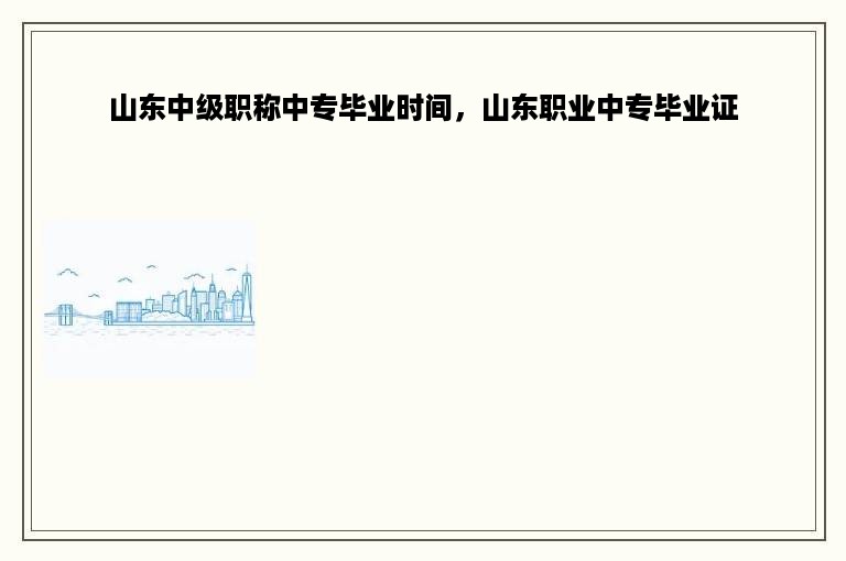 山东中级职称中专毕业时间，山东职业中专毕业证