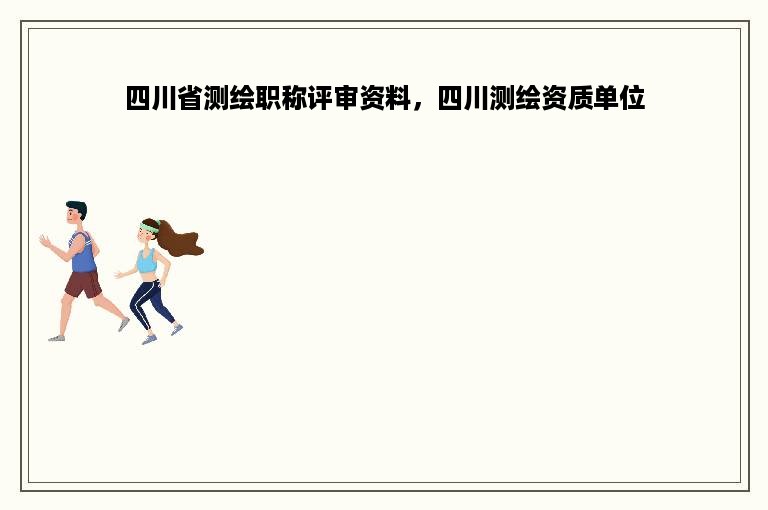 四川省测绘职称评审资料，四川测绘资质单位