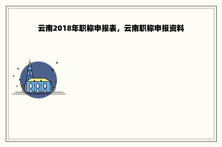 云南2018年职称申报表，云南职称申报资料