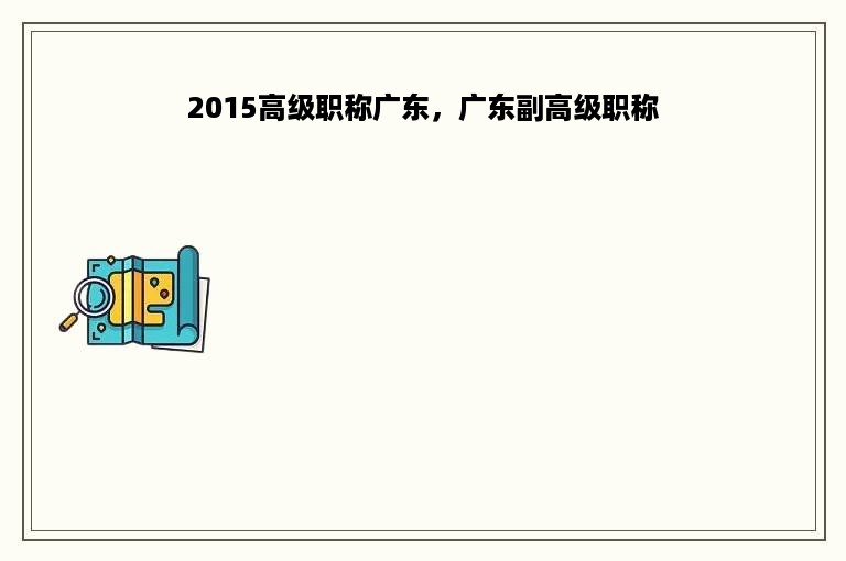 2015高级职称广东，广东副高级职称