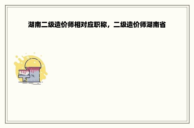 湖南二级造价师相对应职称，二级造价师湖南省