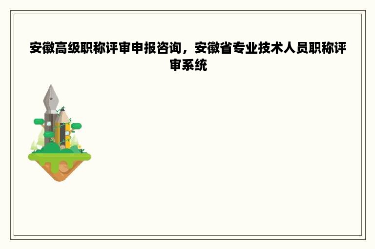 安徽高级职称评审申报咨询，安徽省专业技术人员职称评审系统