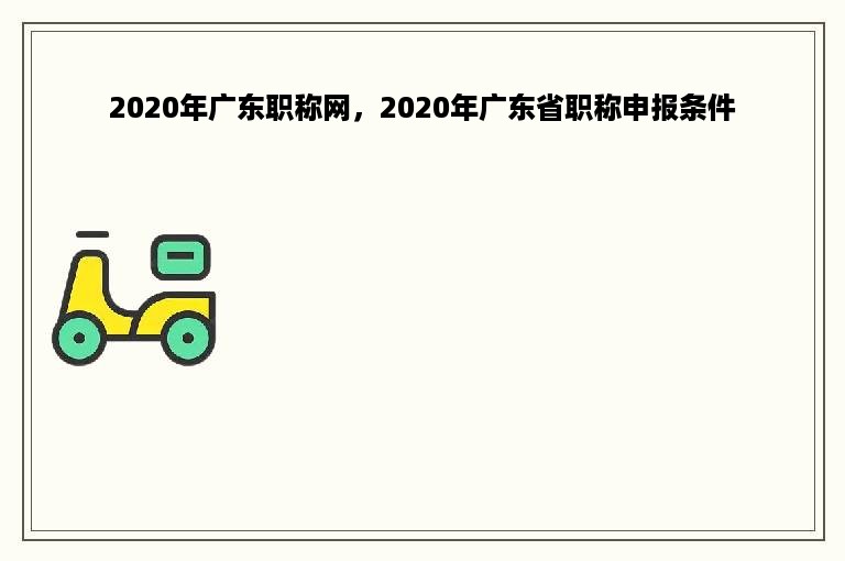 2020年广东职称网，2020年广东省职称申报条件