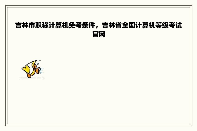 吉林市职称计算机免考条件，吉林省全国计算机等级考试官网