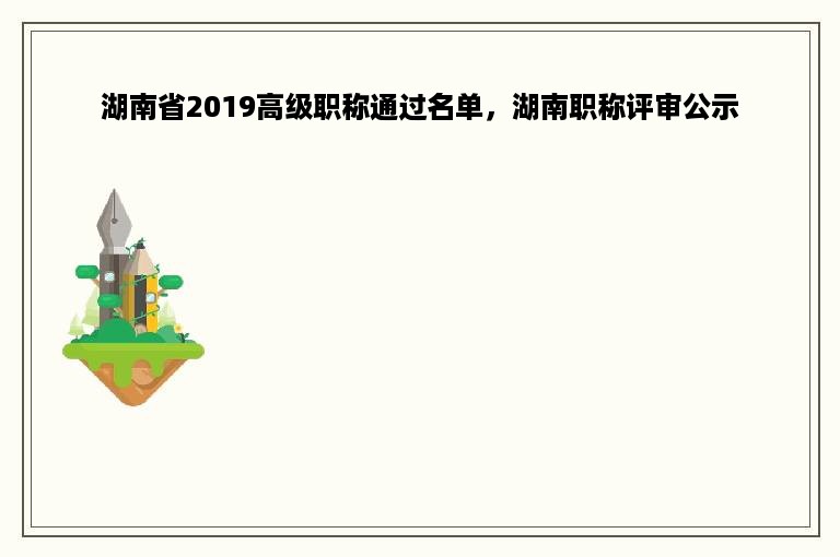 湖南省2019高级职称通过名单，湖南职称评审公示