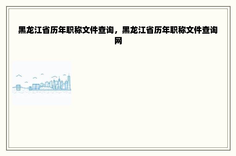 黑龙江省历年职称文件查询，黑龙江省历年职称文件查询网