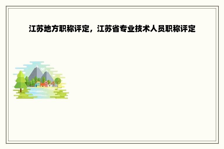 江苏地方职称评定，江苏省专业技术人员职称评定