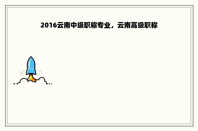 2016云南中级职称专业，云南高级职称