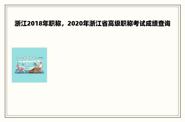 浙江2018年职称，2020年浙江省高级职称考试成绩查询